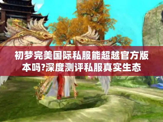 初梦完美国际私服能超越官方版本吗?深度测评私服真实生态