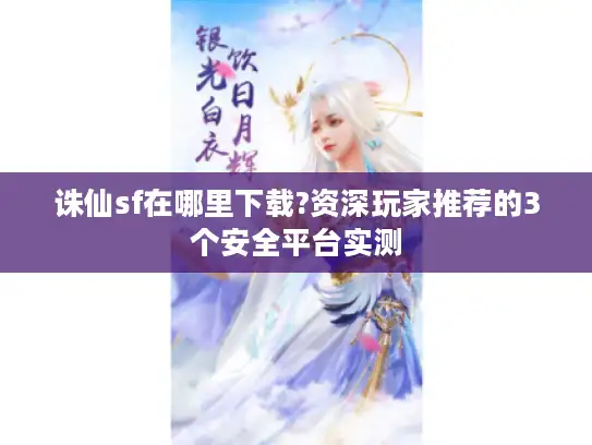 诛仙sf在哪里下载?资深玩家推荐的3个安全平台实测 诛仙sf在哪里下载?资深玩家推荐的3个安全平台实测