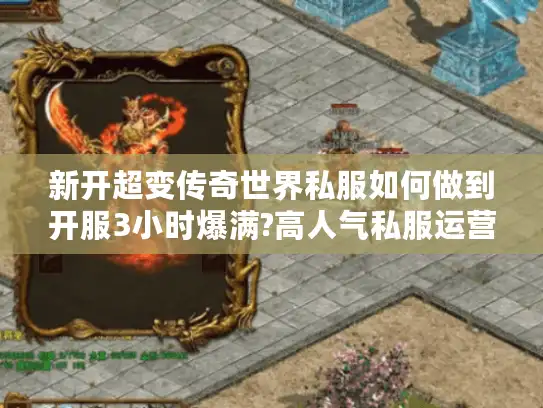 新开超变传奇世界私服如何做到开服3小时爆满?高人气私服运营秘籍曝光 新开超变传奇世界私服如何做到开服3小时爆满?高人气私服运营秘籍曝光