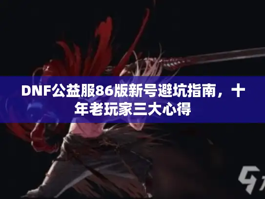 DNF公益服86版新号避坑指南,十年老玩家三大心得 DNF公益服86版新号避坑指南,十年老玩家三大心得