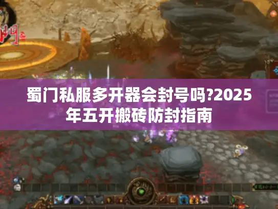 蜀门私服多开器会封号吗?2025年五开搬砖防封指南