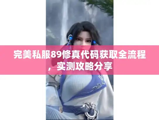 完美私服89修真代码获取全流程,实测攻略分享 完美私服89修真代码获取全流程,实测攻略分享