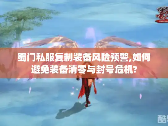 蜀门私服复制装备风险预警,如何避免装备清零与封号危机?