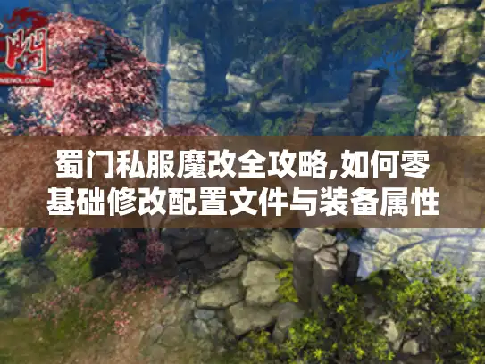 蜀门私服魔改全攻略,如何零基础修改配置文件与装备属性?