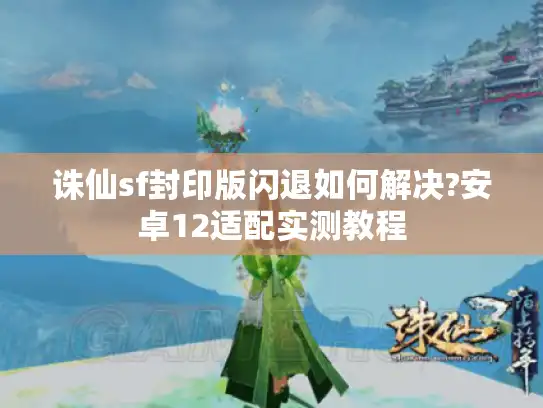 诛仙sf封印版闪退如何解决?安卓12适配实测教程 诛仙sf封印版闪退如何解决?安卓12适配实测教程