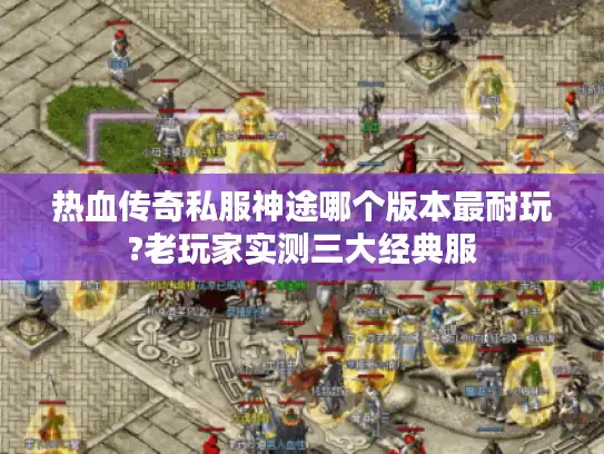 热血传奇私服神途哪个版本最耐玩?老玩家实测三大经典服 热血传奇私服神途哪个版本最耐玩?老玩家实测三大经典服