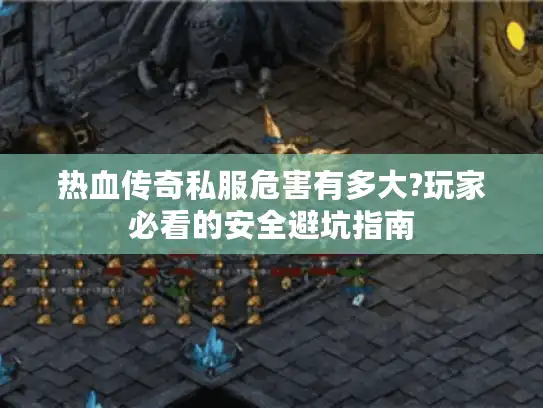 热血传奇私服危害有多大?玩家必看的安全避坑指南