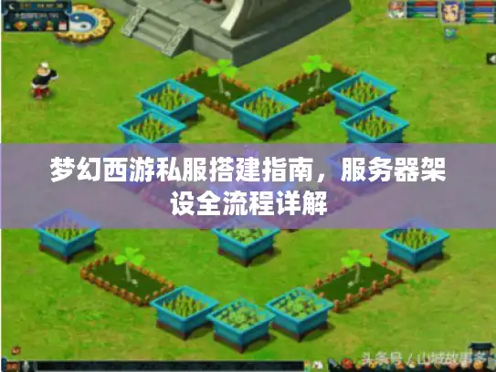 梦幻西游私服搭建指南，服务器架设全流程详解