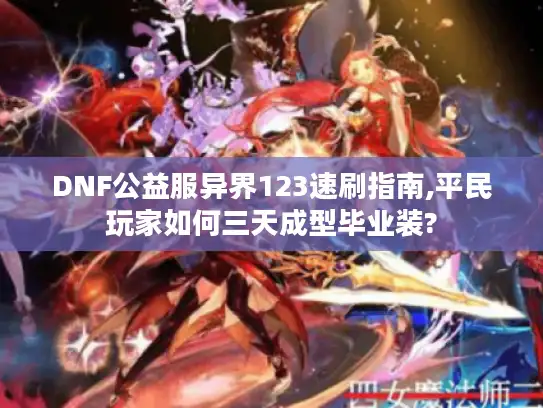 DNF公益服异界123速刷指南,平民玩家如何三天成型毕业装? DNF公益服异界123速刷指南,平民玩家如何三天成型毕业装?