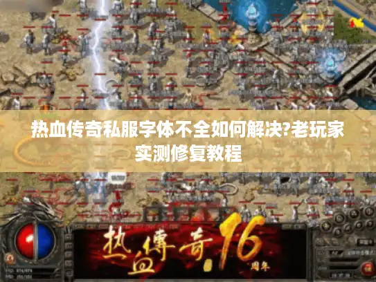 热血传奇私服字体不全如何解决?老玩家实测修复教程