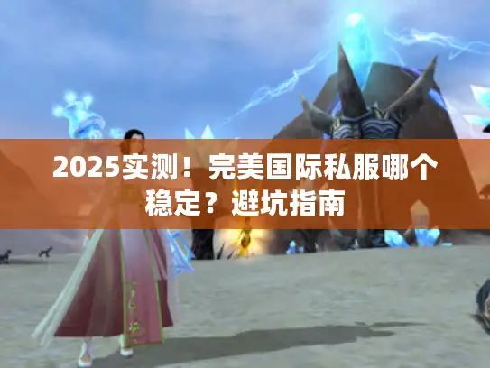 2025实测！完美国际私服哪个稳定？避坑指南