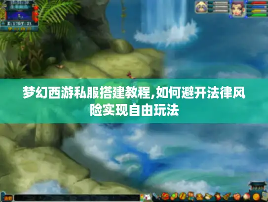 梦幻西游私服搭建教程,如何避开法律风险实现自由玩法