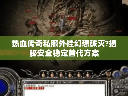 热血传奇私服外挂幻想破灭?揭秘安全稳定替代方案