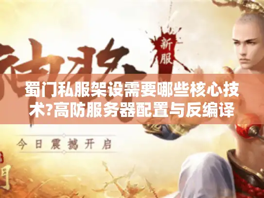 蜀门私服架设需要哪些核心技术?高防服务器配置与反编译破解全解析