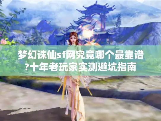 梦幻诛仙sf网究竟哪个最靠谱?十年老玩家实测避坑指南 梦幻诛仙sf网究竟哪个最靠谱?十年老玩家实测避坑指南