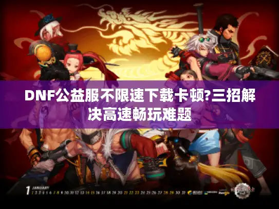 DNF公益服不限速下载卡顿?三招解决高速畅玩难题