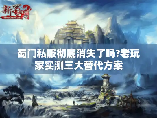 蜀门私服彻底消失了吗?老玩家实测三大替代方案 蜀门私服彻底消失了吗?老玩家实测三大替代方案