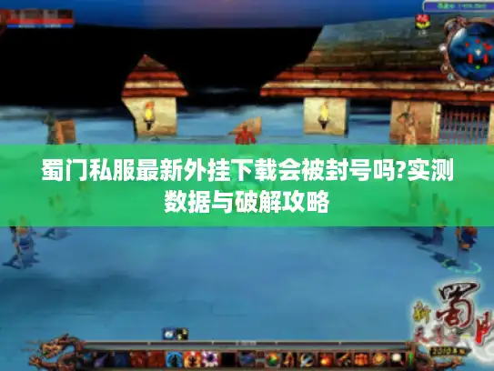 蜀门私服最新外挂下载会被封号吗?实测数据与破解攻略