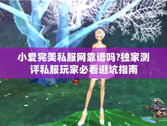 小爱完美私服网靠谱吗?独家测评私服玩家必看避坑指南
