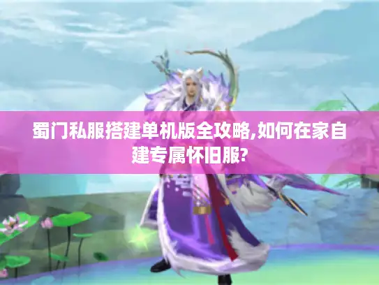 蜀门私服搭建单机版全攻略,如何在家自建专属怀旧服?