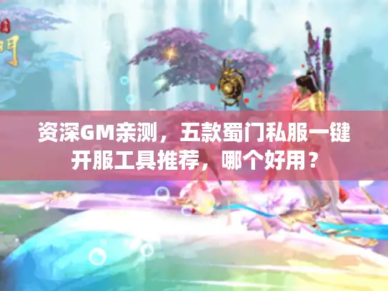 资深GM亲测,五款蜀门私服一键开服工具推荐,哪个好用? 资深GM亲测,五款蜀门私服一键开服工具推荐,哪个好用?