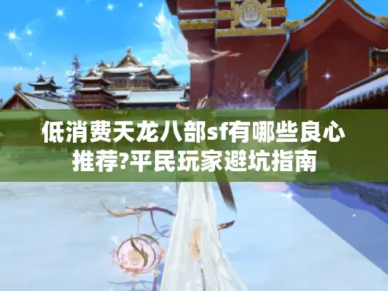 低消费天龙八部sf有哪些良心推荐?平民玩家避坑指南