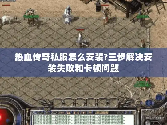 热血传奇私服怎么安装?三步解决安装失败和卡顿问题 热血传奇私服怎么安装?三步解决安装失败和卡顿问题