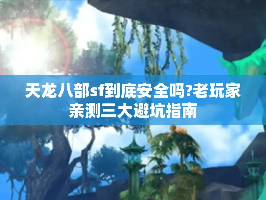 天龙八部sf到底安全吗?老玩家亲测三大避坑指南