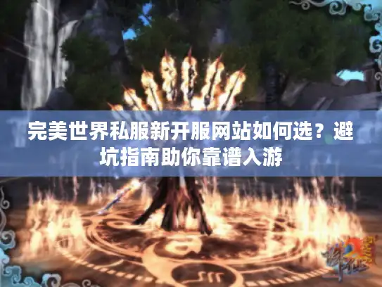 完美世界私服新开服网站如何选？避坑指南助你靠谱入游
