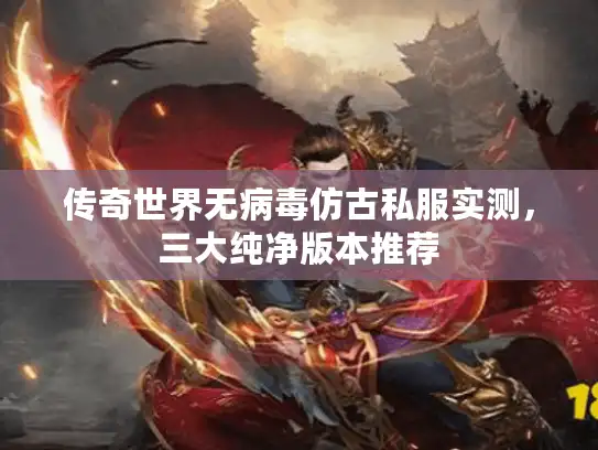 传奇世界无病毒仿古私服实测，三大纯净版本推荐
