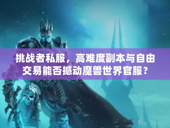 挑战者私服，高难度副本与自由交易能否撼动魔兽世界官服？