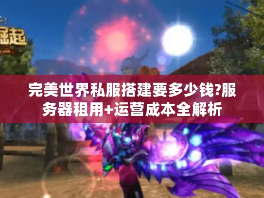 完美世界私服搭建要多少钱?服务器租用+运营成本全解析