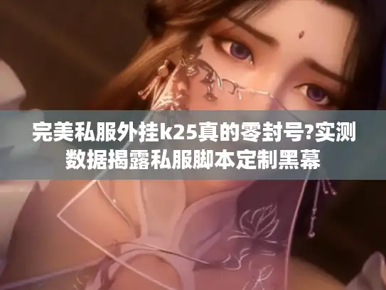 完美私服外挂k25真的零封号?实测数据揭露私服脚本定制黑幕 完美私服外挂k25真的零封号?实测数据揭露私服脚本定制黑幕
