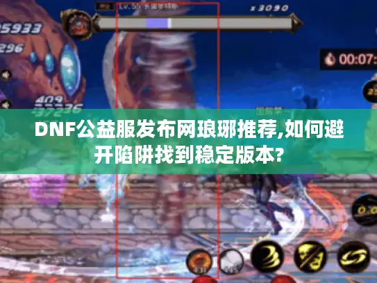 DNF公益服发布网琅琊推荐,如何避开陷阱找到稳定版本?