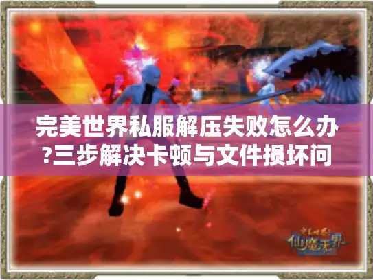完美世界私服解压失败怎么办?三步解决卡顿与文件损坏问题 完美世界私服解压失败怎么办?三步解决卡顿与文件损坏问题