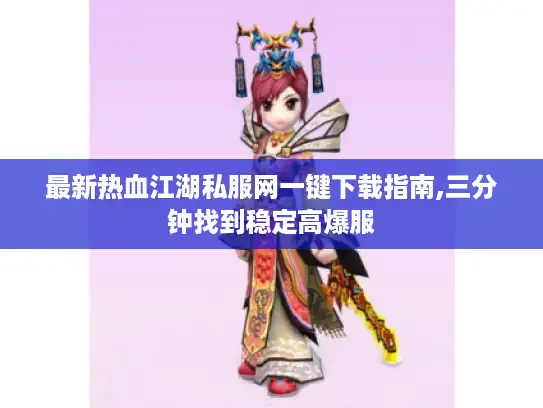 最新热血江湖私服网一键下载指南,三分钟找到稳定高爆服 最新热血江湖私服网一键下载指南,三分钟找到稳定高爆服