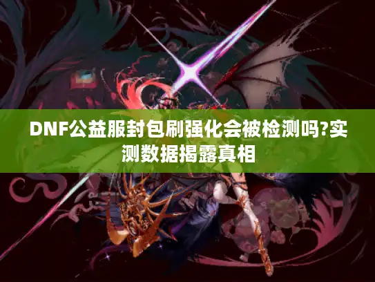 DNF公益服封包刷强化会被检测吗?实测数据揭露真相