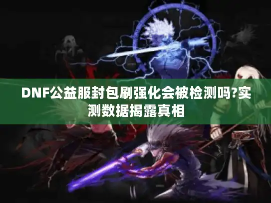 DNF公益服封包刷强化会被检测吗?实测数据揭露真相
