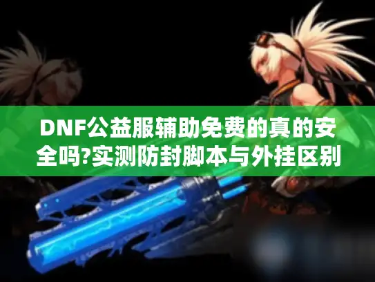 DNF公益服辅助免费的真的安全吗?实测防封脚本与外挂区别揭秘