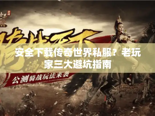 安全下载传奇世界私服？老玩家三大避坑指南