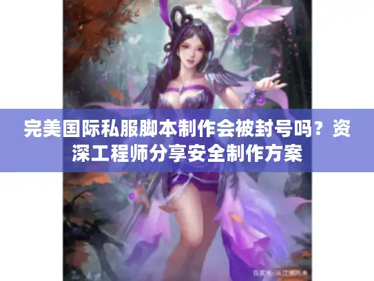 完美国际私服脚本制作会被封号吗？资深工程师分享安全制作方案