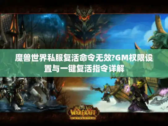 魔兽世界私服复活命令无效?GM权限设置与一键复活指令详解