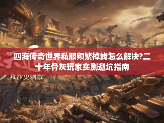 四海传奇世界私服频繁掉线怎么解决?二十年骨灰玩家实测避坑指南