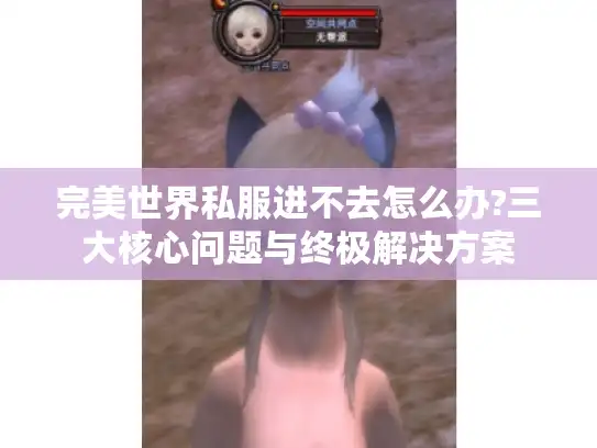 完美世界私服进不去怎么办?三大核心问题与终极解决方案