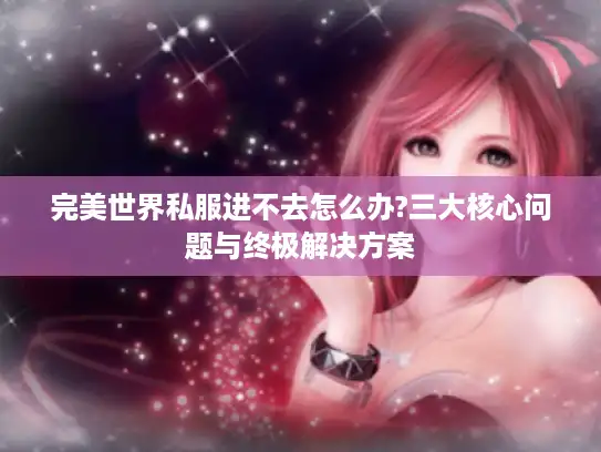 完美世界私服进不去怎么办?三大核心问题与终极解决方案