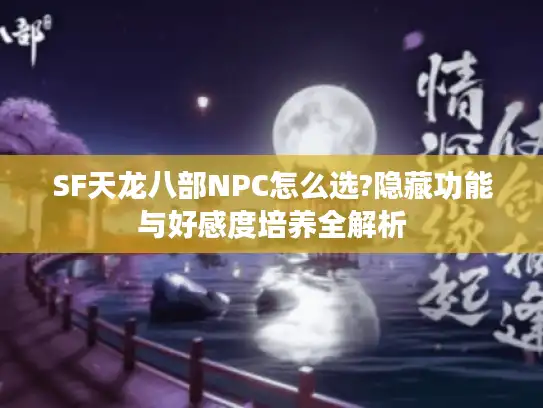 SF天龙八部NPC怎么选?隐藏功能与好感度培养全解析