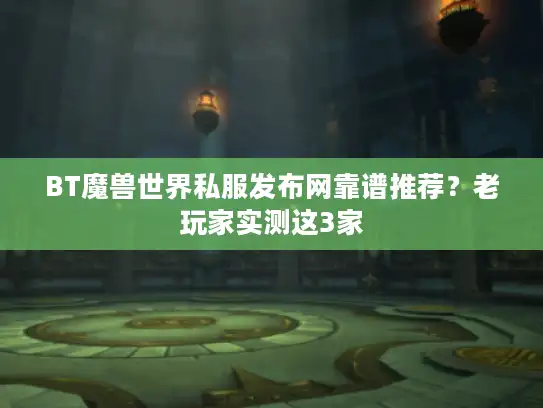 BT魔兽世界私服发布网靠谱推荐？老玩家实测这3家