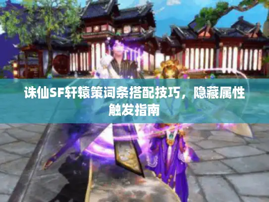 诛仙SF轩辕策词条搭配技巧，隐藏属性触发指南