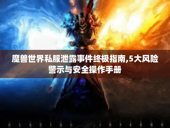 魔兽世界私服泄露事件终极指南,5大风险警示与安全操作手册