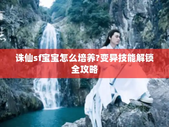 诛仙sf宝宝怎么培养?变异技能解锁全攻略